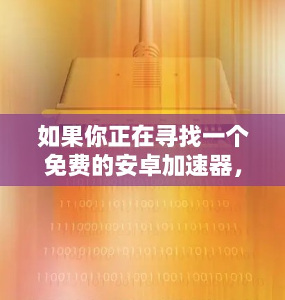 如果你正在寻找一个免费的安卓加速器，以下是一些建议，帮助你选择最适合你的加速器