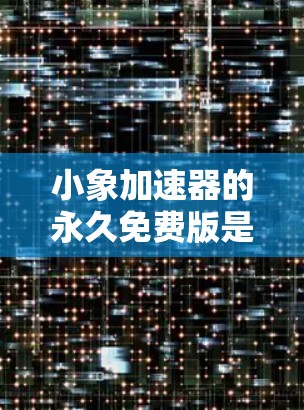 小象加速器的永久免费版是一个非常实用的工具，适合需要快速加速网页、下载和文件 users。以下是对小象加速器的总结和建议