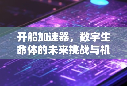 开船加速器,数字生命体的未来挑战与机遇 开船加速器,数字生命体的未来挑战与机遇