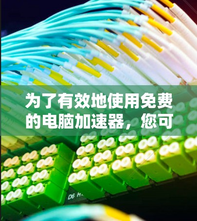 为了有效地使用免费的电脑加速器，您可以按照以下步骤进行