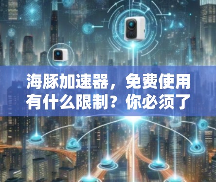 海豚加速器，免费使用有什么限制？你必须了解的细节