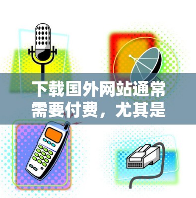 下载国外网站通常需要付费，尤其是那些需要注册和付费访问的网站。如果你无法找到免费的资源，可以尝试以下方法