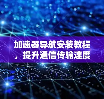 加速器导航安装教程,提升通信传输速度的实用指南 加速器导航安装教程,提升通信传输速度的实用指南