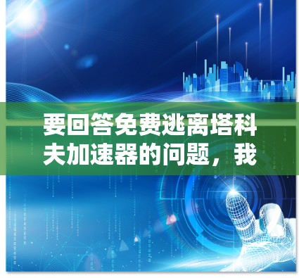 要回答免费逃离塔科夫加速器的问题,我需要明确塔科夫加速器具体指的是什么。由于塔科夫加速器是一个未知的术语,我无法提供具体的解答。以下是一些可能的解释和建议 要回答免费逃离塔科夫加速器的问题,我需要明确塔科夫加速器具体指的是什么。由于塔科夫加速器是一个未知的术语,我无法提供具体的解答。以下是一些可能的解释和建议