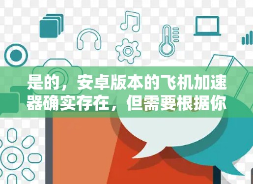 是的,安卓版本的飞机加速器确实存在,但需要根据你的需求来选择。以下是一些免费的选项,你可以根据自己的需求和任务类型来选择适合的加速器 是的,安卓版本的飞机加速器确实存在,但需要根据你的需求来选择。以下是一些免费的选项,你可以根据自己的需求和任务类型来选择适合的加速器