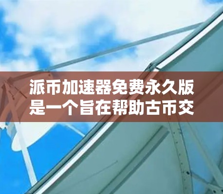 派币加速器免费永久版是一个旨在帮助古币交易者更快完成交易的工具,提供免费且持续使用的功能。以下是详细的步骤和建议 派币加速器免费永久版是一个旨在帮助古币交易者更快完成交易的工具,提供免费且持续使用的功能。以下是详细的步骤和建议