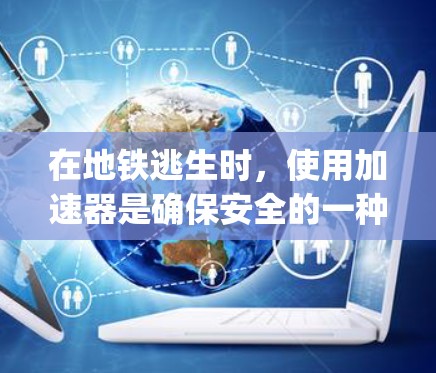 在地铁逃生时,使用加速器是确保安全的一种有效方法。以下是一步-by-step的指南,帮助您正确使用地铁加速器 在地铁逃生时,使用加速器是确保安全的一种有效方法。以下是一步-by-step的指南,帮助您正确使用地铁加速器