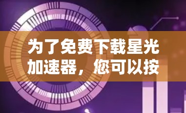 为了免费下载星光加速器，您可以按照以下步骤操作