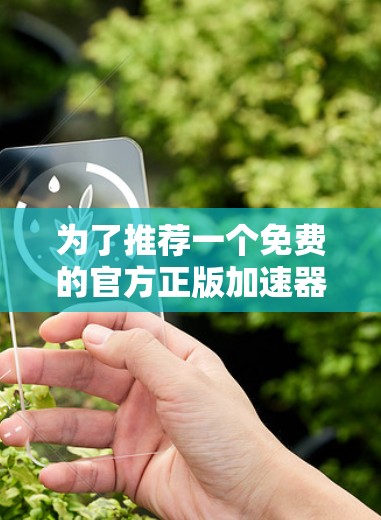 为了推荐一个免费的官方正版加速器，以下是几个推荐的平台及其特点