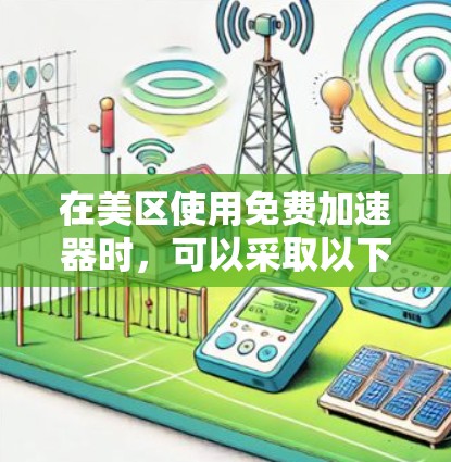 在美区使用免费加速器时，可以采取以下步骤优化网页体验