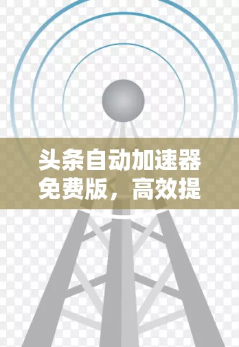 头条自动加速器免费版，高效提升网页加载速度的优质选择