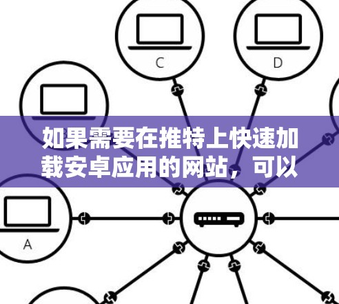 如果需要在推特上快速加载安卓应用的网站，可以考虑以下方法