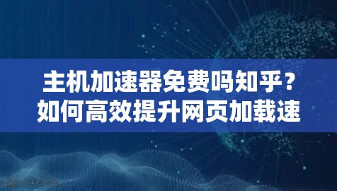 主机加速器免费吗知乎？如何高效提升网页加载速度？