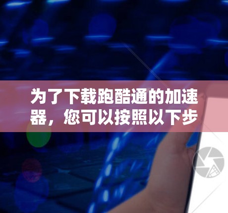 为了下载跑酷通的加速器,您可以按照以下步骤进行操作 为了下载跑酷通的加速器,您可以按照以下步骤进行操作