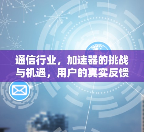 通信行业，加速器的挑战与机遇，用户的真实反馈与解决方案
