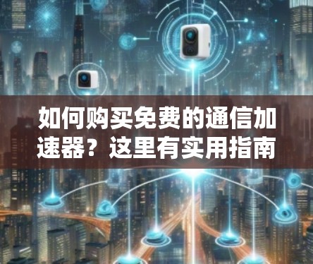 如何购买免费的通信加速器？这里有实用指南，你值得试试！