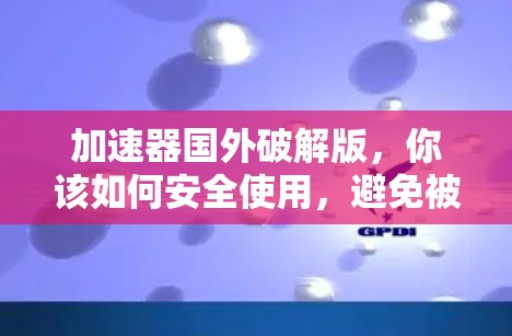 加速器国外破解版，你该如何安全使用，避免被攻击？