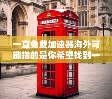 一直免费加速器海外可能指的是你希望找到一个免费的加速工具，可以在海外使用，或者是想测试某个软件的加速效果。以下是一些可能的解释和建议