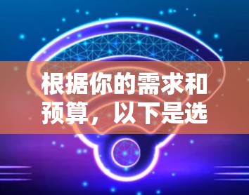 根据你的需求和预算,以下是选择网络加速器的建议 根据你的需求和预算,以下是选择网络加速器的建议