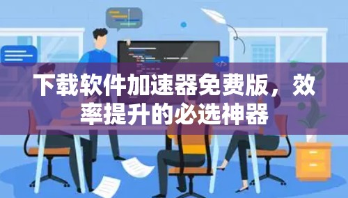 下载软件加速器免费版,效率提升的必选神器 下载软件加速器免费版,效率提升的必选神器