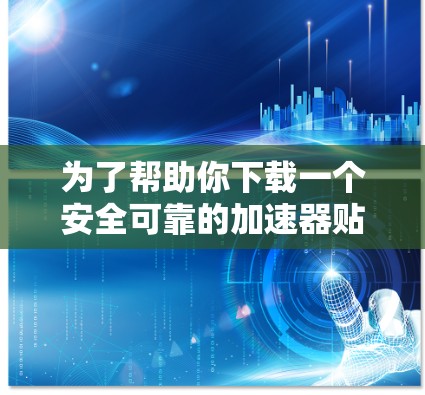 为了帮助你下载一个安全可靠的加速器贴吧软件,以下是一些建议和步骤 为了帮助你下载一个安全可靠的加速器贴吧软件,以下是一些建议和步骤