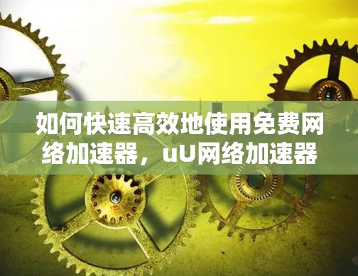 如何快速高效地使用免费网络加速器，uU网络加速器的全解析