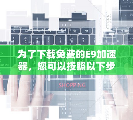 为了下载免费的E9加速器，您可以按照以下步骤进行