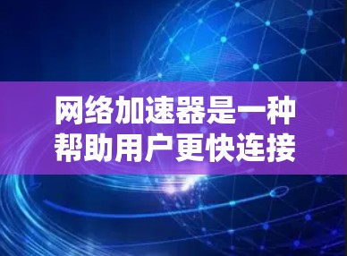 网络加速器是一种帮助用户更快连接互联网的工具，通常包括多种功能，如多端支持、缓存管理、超链接连接等。以下是关于网络加速器的详细介绍