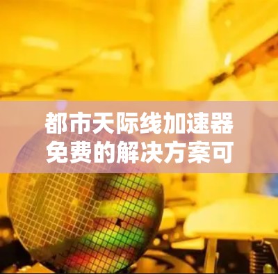 都市天际线加速器免费的解决方案可以通过以下几种方式实现 都市天际线加速器免费的解决方案可以通过以下几种方式实现