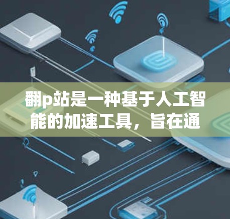 翻p站是一种基于人工智能的加速工具,旨在通过分析网站关键词、结构和内容,推荐优化的关键词和关键词相关的页面,以提升网站访问速度和转化率。以下是对翻p站的详细分析和建议 翻p站是一种基于人工智能的加速工具,旨在通过分析网站关键词、结构和内容,推荐优化的关键词和关键词相关的页面,以提升网站访问速度和转化率。以下是对翻p站的详细分析和建议