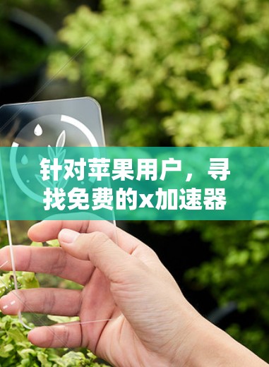 针对苹果用户,寻找免费的x加速器,以下是一些推荐和详细信息 针对苹果用户,寻找免费的x加速器,以下是一些推荐和详细信息