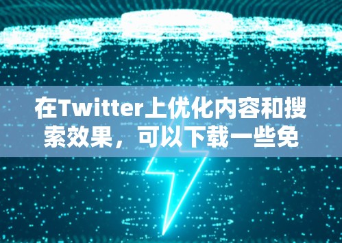 在Twitter上优化内容和搜索效果，可以下载一些免费的工具来提升用户体验。以下是一些推荐的工具及其使用方法