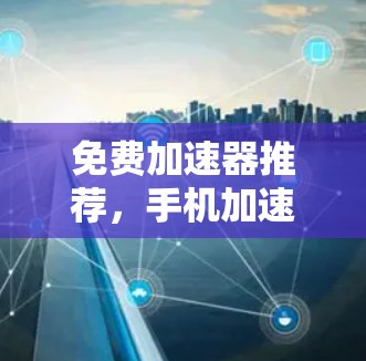 免费加速器推荐，手机加速器的全解析