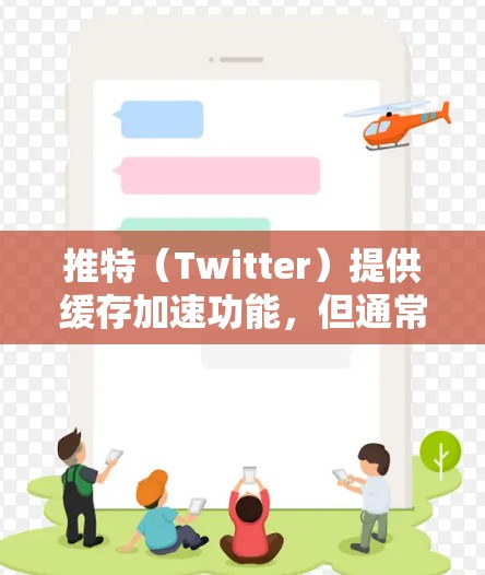 推特（Twitter）提供缓存加速功能，但通常需要付费才能使用。以下是关于推特缓存加速的一些关键点
