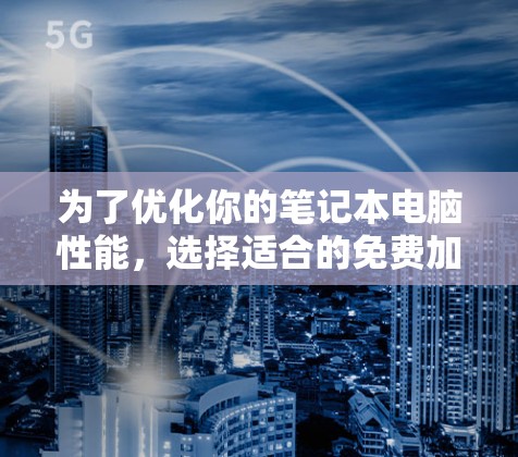 为了优化你的笔记本电脑性能，选择适合的免费加速器软件是一个明智的开始。以下是一些推荐的步骤和选择建议，帮助你高效提升下载速度和体验
