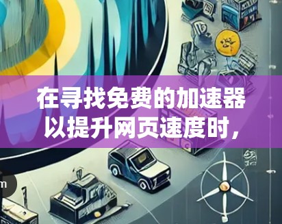 在寻找免费的加速器以提升网页速度时,以下是一个系统化的推荐过程 在寻找免费的加速器以提升网页速度时,以下是一个系统化的推荐过程