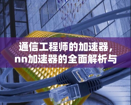 通信工程师的加速器,nn加速器的全面解析与实际应用 通信工程师的加速器,nn加速器的全面解析与实际应用