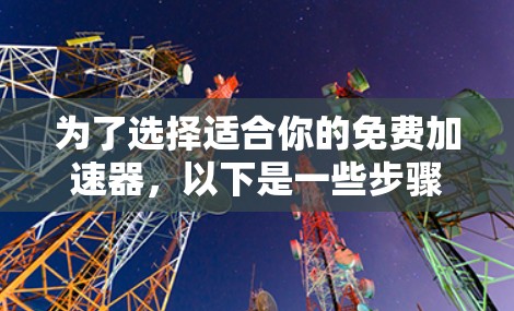 为了选择适合你的免费加速器，以下是一些步骤和建议