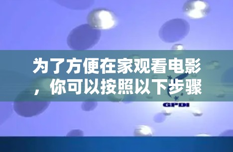 为了方便在家观看电影，你可以按照以下步骤操作