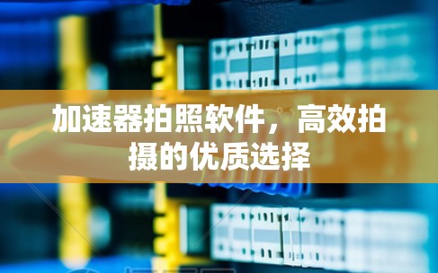 加速器拍照软件,高效拍摄的优质选择 加速器拍照软件,高效拍摄的优质选择