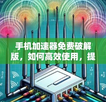 手机加速器免费破解版,如何高效使用,提升手机性能 手机加速器免费破解版,如何高效使用,提升手机性能