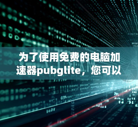 为了使用免费的电脑加速器pubglite,您可以按照以下步骤进行 为了使用免费的电脑加速器pubglite,您可以按照以下步骤进行