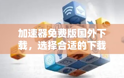 加速器免费版国外下载,选择合适的下载速度和功能,让您的下载之旅更轻松! 加速器免费版国外下载,选择合适的下载速度和功能,让您的下载之旅更轻松!