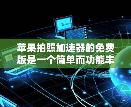 苹果拍照加速器的免费版是一个简单而功能丰富的工具,适合在苹果设备上进行拍照和文字处理。以下是关于免费版的主要信息和使用指南 苹果拍照加速器的免费版是一个简单而功能丰富的工具,适合在苹果设备上进行拍照和文字处理。以下是关于免费版的主要信息和使用指南