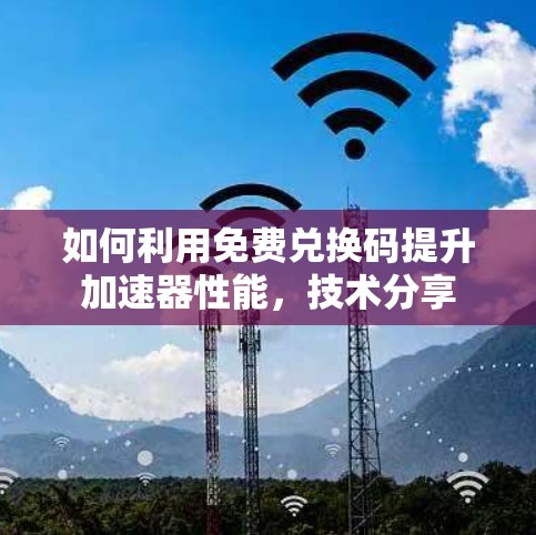 如何利用免费兑换码提升加速器性能，技术分享