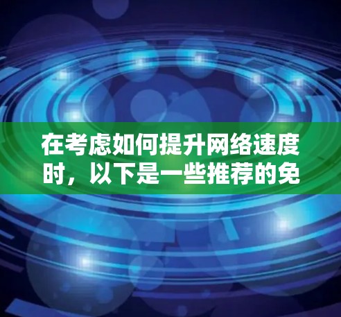 在考虑如何提升网络速度时，以下是一些推荐的免费网络加速器和工具，涵盖了不同的需求和使用场景