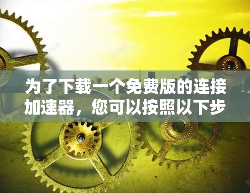 为了下载一个免费版的连接加速器，您可以按照以下步骤进行操作