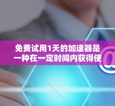 免费试用1天的加速器是一种在一定时间内获得使用权限的加速工具，通常用于提升性能、提升效率或解决特定问题。以下是对该加速器的详细分析