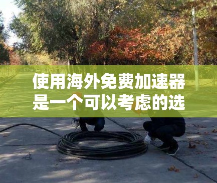 使用海外免费加速器是一个可以考虑的选择,但需综合考虑多个因素。以下是一些关键点的总结 使用海外免费加速器是一个可以考虑的选择,但需综合考虑多个因素。以下是一些关键点的总结