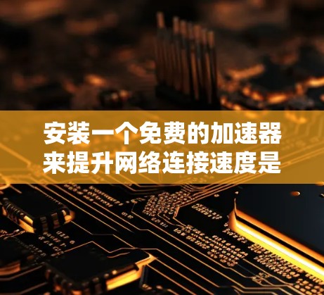 安装一个免费的加速器来提升网络连接速度是一个不错的选择,但需要综合考虑其功能、安全性和兼容性。以下是一步步的指南 安装一个免费的加速器来提升网络连接速度是一个不错的选择,但需要综合考虑其功能、安全性和兼容性。以下是一步步的指南